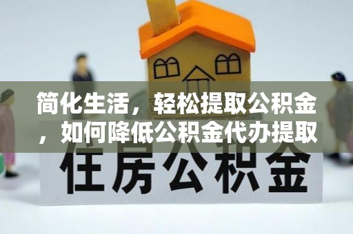 福绵简化生活，轻松提取公积金，如何降低公积金代办提取的费用？