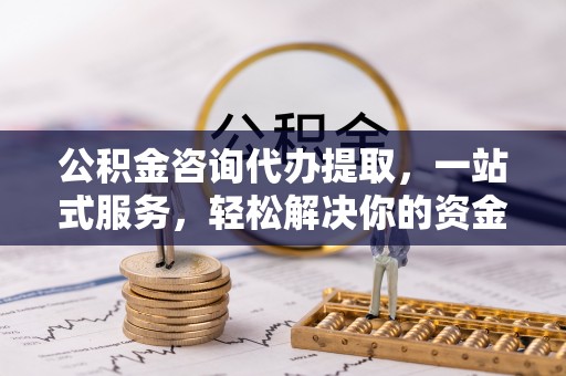 福绵公积金咨询代办提取，一站式服务，轻松解决你的资金难题