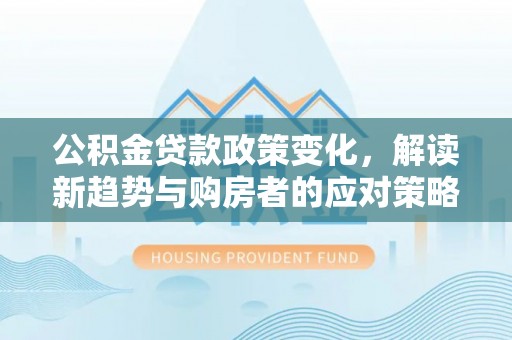 福绵公积金贷款政策变化，解读新趋势与购房者的应对策略