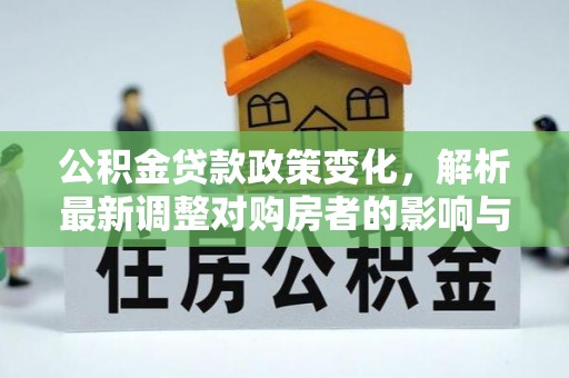 福绵公积金贷款政策变化，解析最新调整对购房者的影响与机遇