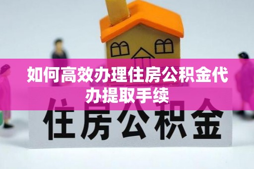 福绵如何高效办理住房公积金代办提取手续