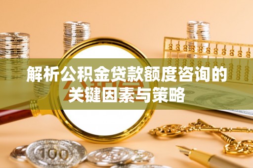 福绵解析公积金贷款额度咨询的关键因素与策略