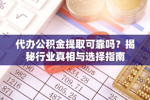 福绵代办公积金提取可靠吗？揭秘行业真相与选择指南