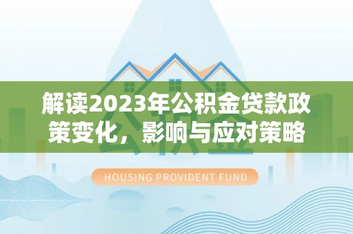福绵解读2023年公积金贷款政策变化，影响与应对策略