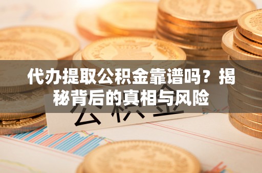 福绵代办提取公积金靠谱吗？揭秘背后的真相与风险