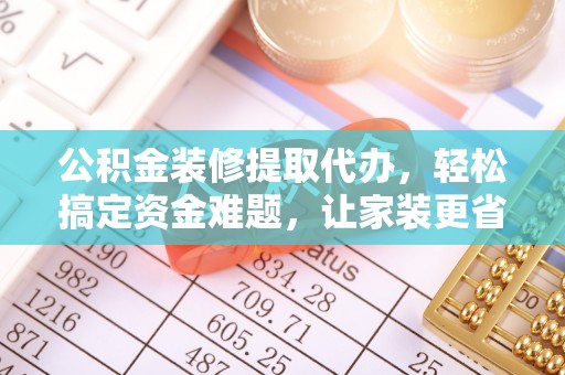 福绵公积金装修提取代办，轻松搞定资金难题，让家装更省心