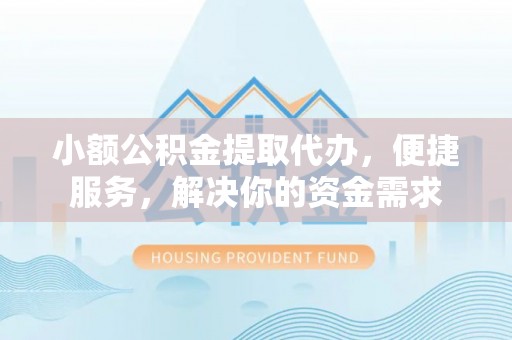 福绵小额公积金提取代办，便捷服务，解决你的资金需求