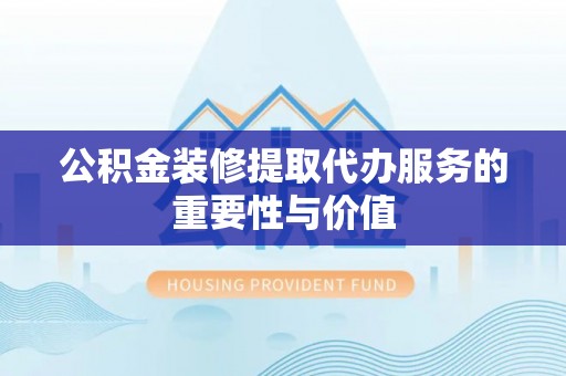 福绵公积金装修提取代办服务的重要性与价值