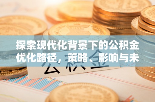 福绵探索现代化背景下的公积金优化路径，策略、影响与未来展望