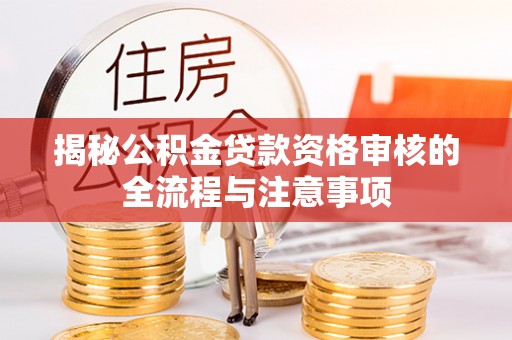 福绵揭秘公积金贷款资格审核的全流程与注意事项