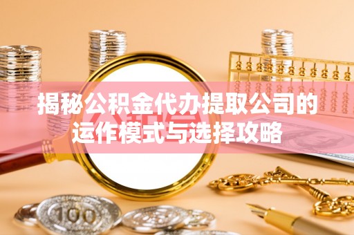 福绵揭秘公积金代办提取公司的运作模式与选择攻略