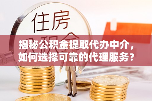 福绵揭秘公积金提取代办中介，如何选择可靠的代理服务？