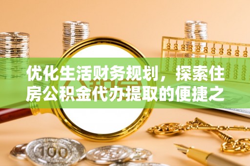 福绵优化生活财务规划，探索住房公积金代办提取的便捷之道
