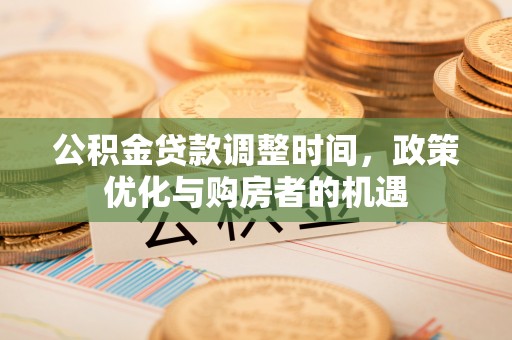福绵公积金贷款调整时间，政策优化与购房者的机遇