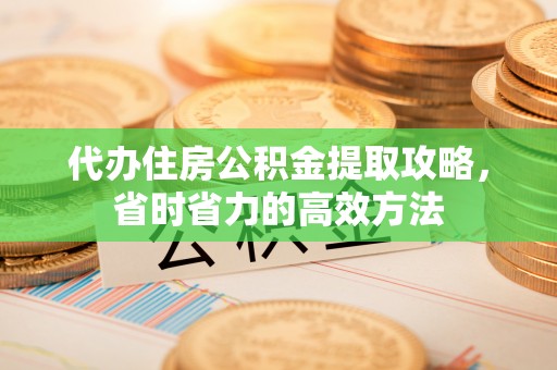 福绵代办住房公积金提取攻略，省时省力的高效方法