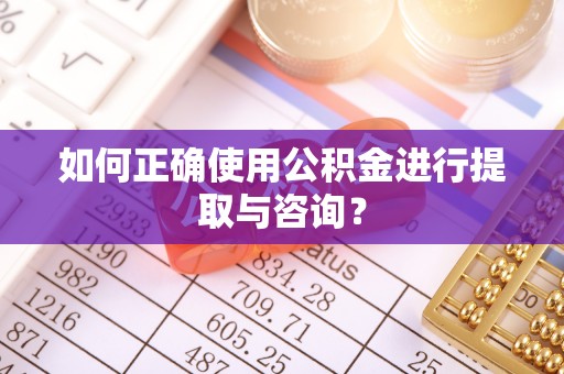 福绵如何正确使用公积金进行提取与咨询？