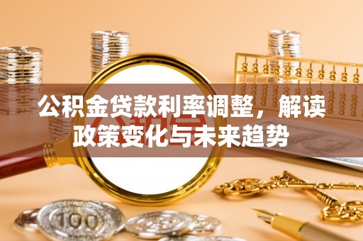 福绵公积金贷款利率调整，解读政策变化与未来趋势