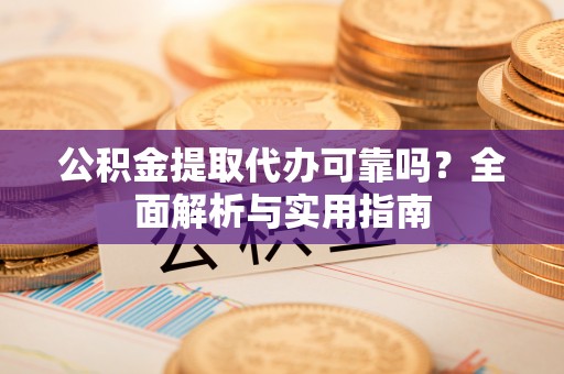 福绵公积金提取代办可靠吗？全面解析与实用指南