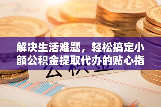 福绵解决生活难题，轻松搞定小额公积金提取代办的贴心指南
