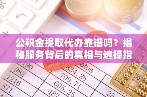 福绵公积金提取代办靠谱吗？揭秘服务背后的真相与选择指南