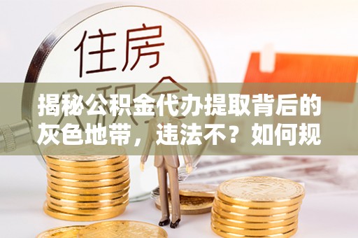 福绵揭秘公积金代办提取背后的灰色地带，违法不？如何规避风险？