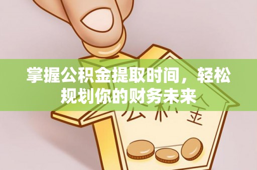 福绵掌握公积金提取时间，轻松规划你的财务未来