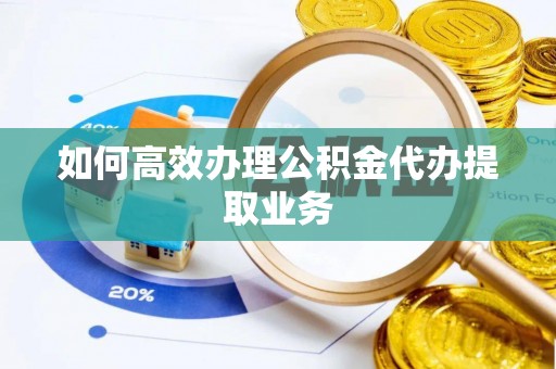 福绵如何高效办理公积金代办提取业务