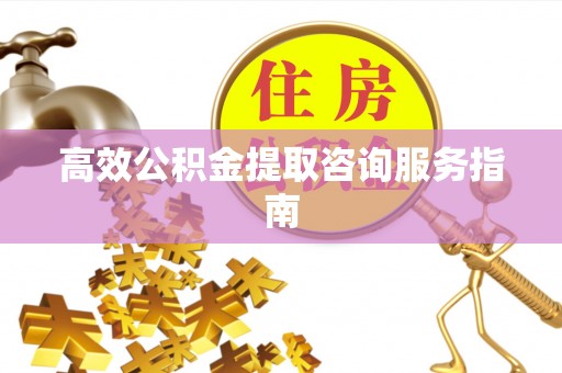 福绵高效公积金提取咨询服务指南