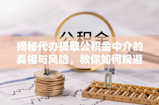 福绵揭秘代办提取公积金中介的真相与风险，教你如何规避陷阱