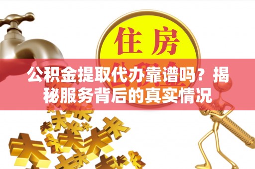 福绵公积金提取代办靠谱吗？揭秘服务背后的真实情况