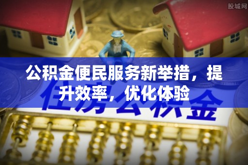 福绵公积金便民服务新举措，提升效率，优化体验