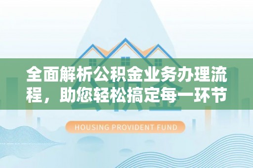 福绵全面解析公积金业务办理流程，助您轻松搞定每一环节