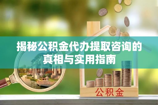 福绵揭秘公积金代办提取咨询的真相与实用指南