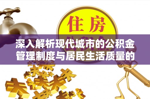 福绵深入解析现代城市的公积金管理制度与居民生活质量的提升