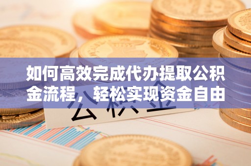 福绵如何高效完成代办提取公积金流程，轻松实现资金自由