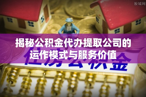 福绵揭秘公积金代办提取公司的运作模式与服务价值
