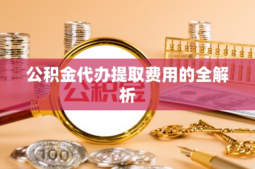 福绵公积金代办提取费用的全解析