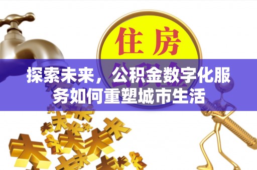 福绵探索未来，公积金数字化服务如何重塑城市生活