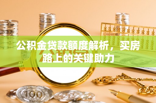 福绵公积金贷款额度解析，买房路上的关键助力