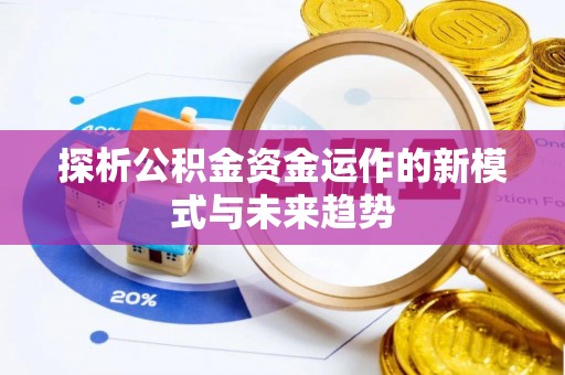 福绵探析公积金资金运作的新模式与未来趋势