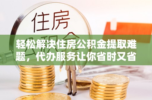 福绵轻松解决住房公积金提取难题，代办服务让你省时又省心