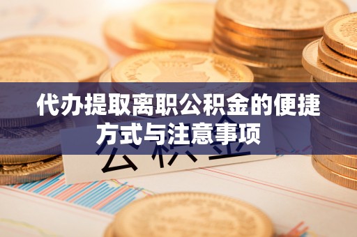 福绵代办提取离职公积金的便捷方式与注意事项