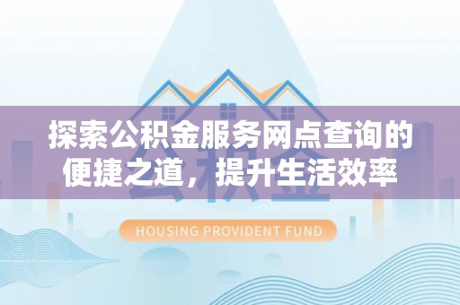 福绵探索公积金服务网点查询的便捷之道，提升生活效率