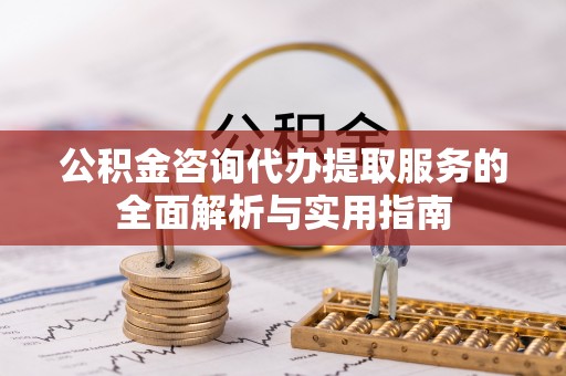 福绵公积金咨询代办提取服务的全面解析与实用指南