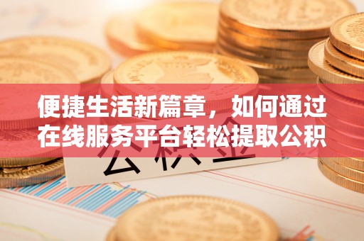 福绵便捷生活新篇章，如何通过在线服务平台轻松提取公积金