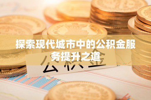 福绵探索现代城市中的公积金服务提升之道