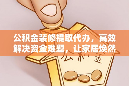 福绵公积金装修提取代办，高效解决资金难题，让家居焕然一新