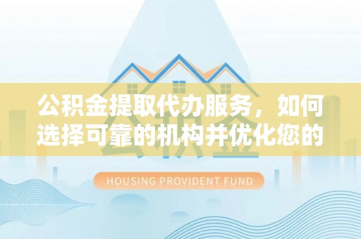 福绵公积金提取代办服务，如何选择可靠的机构并优化您的财务规划