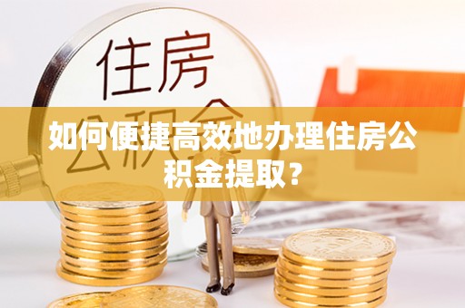福绵如何便捷高效地办理住房公积金提取？