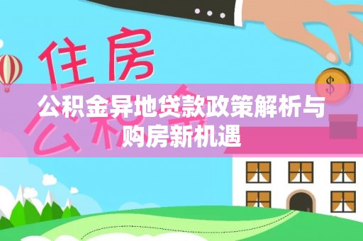 福绵公积金异地贷款政策解析与购房新机遇